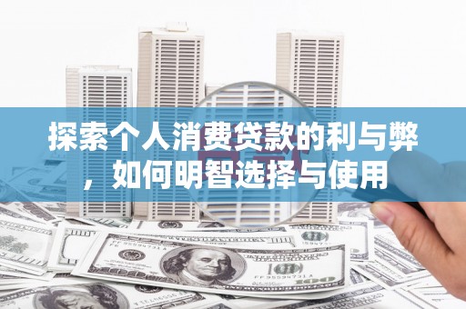 雨山探索个人消费贷款的利与弊，如何明智选择与使用