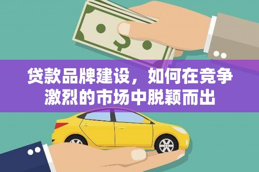 雨山贷款品牌建设，如何在竞争激烈的市场中脱颖而出