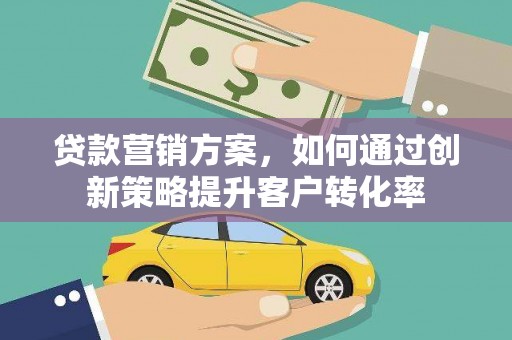 雨山贷款营销方案，如何通过创新策略提升客户转化率