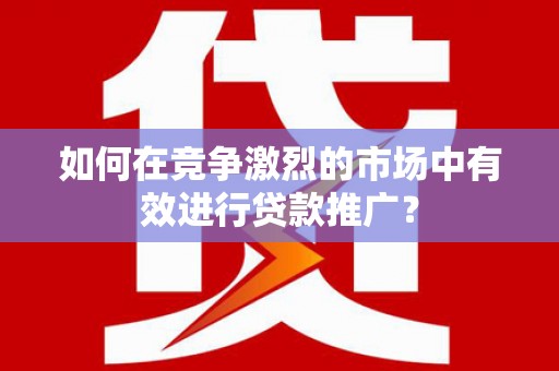 雨山如何在竞争激烈的市场中有效进行贷款推广？