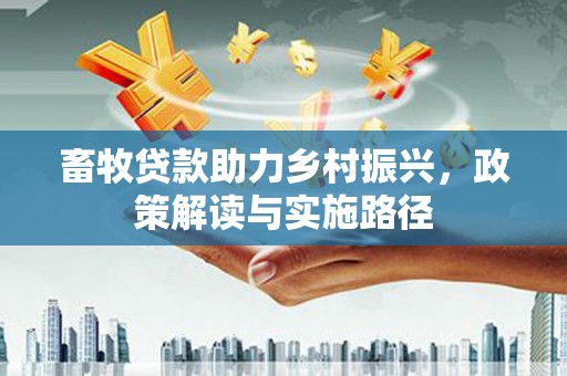 雨山畜牧贷款助力乡村振兴，政策解读与实施路径