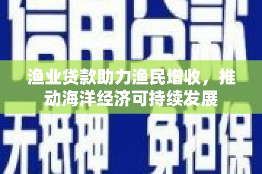 雨山渔业贷款助力渔民增收，推动海洋经济可持续发展