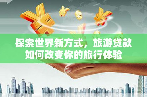 雨山探索世界新方式，旅游贷款如何改变你的旅行体验