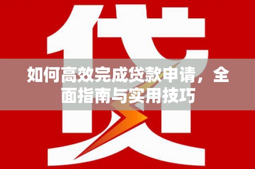 雨山如何高效完成贷款申请，全面指南与实用技巧