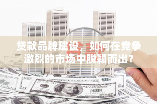 雨山贷款品牌建设，如何在竞争激烈的市场中脱颖而出？