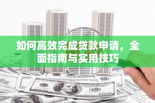 雨山如何高效完成贷款申请，全面指南与实用技巧