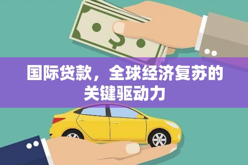 雨山国际贷款，全球经济复苏的关键驱动力