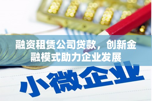 雨山融资租赁公司贷款，创新金融模式助力企业发展