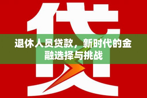 雨山退休人员贷款，新时代的金融选择与挑战