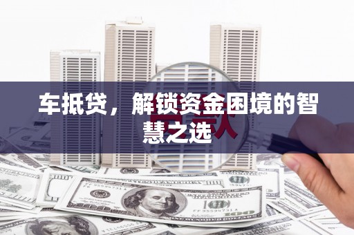 雨山车抵贷，解锁资金困境的智慧之选