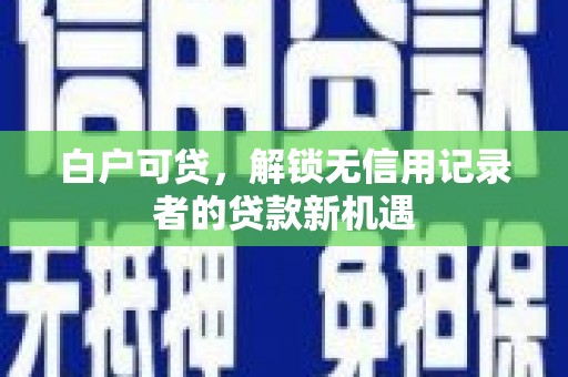 雨山白户可贷，解锁无信用记录者的贷款新机遇