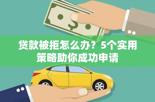 雨山贷款被拒怎么办？5个实用策略助你成功申请