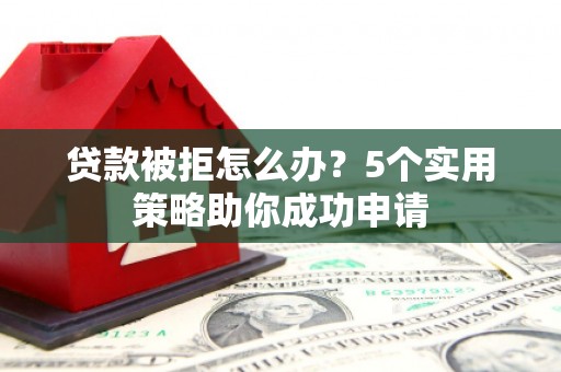 雨山贷款被拒怎么办？5个实用策略助你成功申请