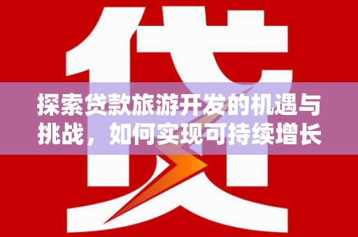 雨山探索贷款旅游开发的机遇与挑战，如何实现可持续增长