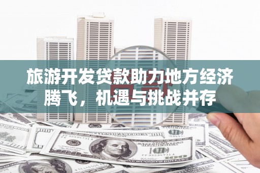 雨山旅游开发贷款助力地方经济腾飞，机遇与挑战并存