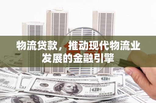 雨山物流贷款，推动现代物流业发展的金融引擎