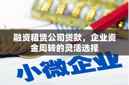 雨山融资租赁公司贷款，企业资金周转的灵活选择