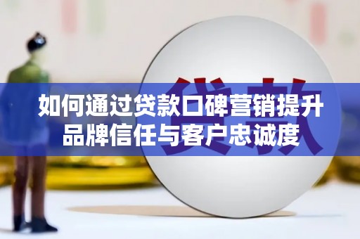 雨山如何通过贷款口碑营销提升品牌信任与客户忠诚度