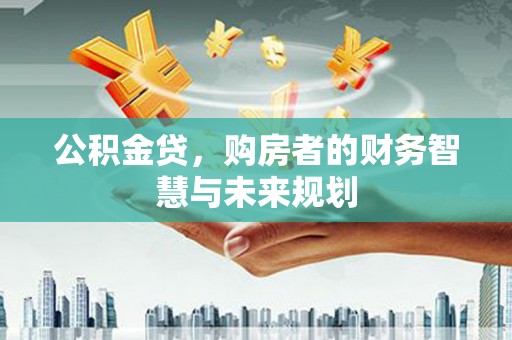 雨山公积金贷，购房者的财务智慧与未来规划