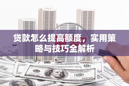 雨山贷款怎么提高额度，实用策略与技巧全解析
