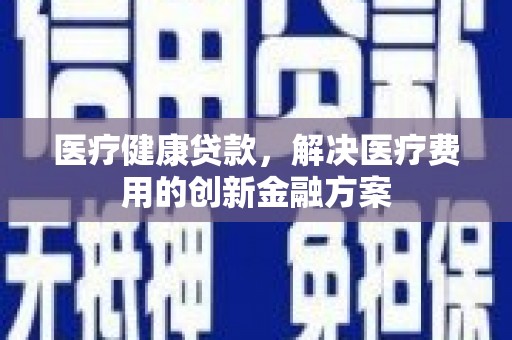雨山医疗健康贷款，解决医疗费用的创新金融方案