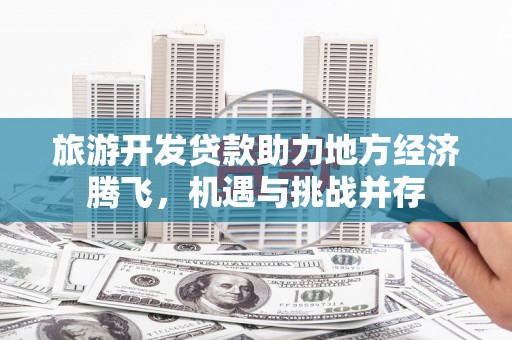 雨山旅游开发贷款助力地方经济腾飞，机遇与挑战并存