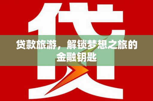 雨山贷款旅游，解锁梦想之旅的金融钥匙