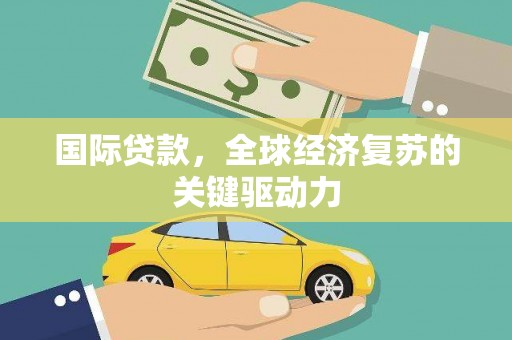 雨山国际贷款，全球经济复苏的关键驱动力