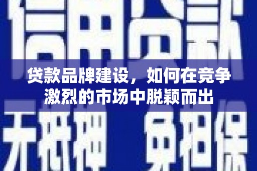 雨山贷款品牌建设，如何在竞争激烈的市场中脱颖而出
