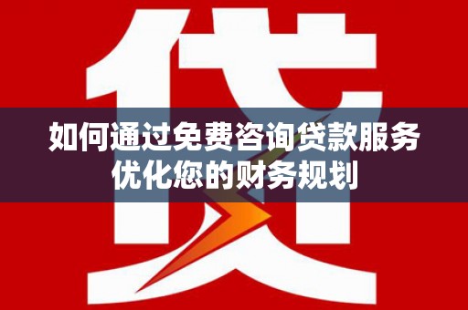 雨山如何通过免费咨询贷款服务优化您的财务规划