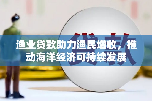 雨山渔业贷款助力渔民增收，推动海洋经济可持续发展