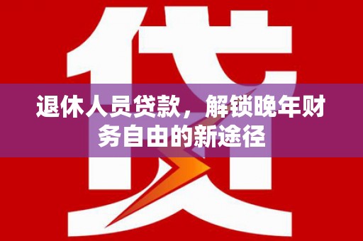 雨山退休人员贷款，解锁晚年财务自由的新途径