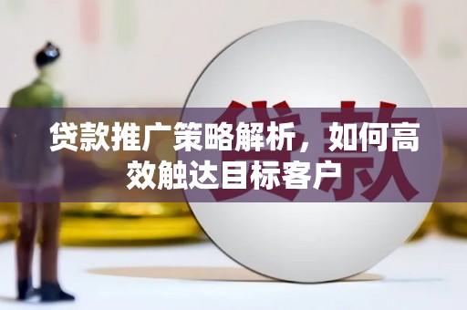 雨山贷款推广策略解析，如何高效触达目标客户