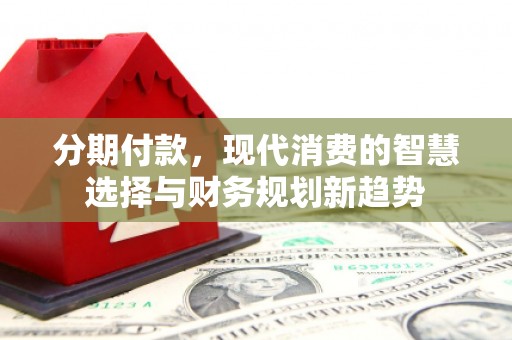 雨山分期付款，现代消费的智慧选择与财务规划新趋势