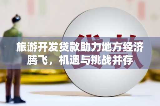 雨山旅游开发贷款助力地方经济腾飞，机遇与挑战并存