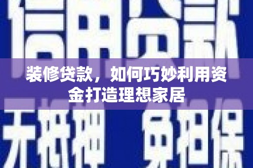 雨山装修贷款，如何巧妙利用资金打造理想家居
