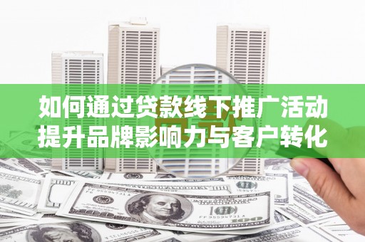 雨山如何通过贷款线下推广活动提升品牌影响力与客户转化率