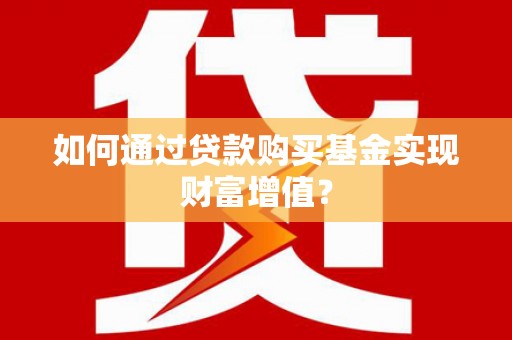 雨山如何通过贷款购买基金实现财富增值？