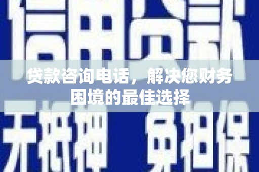 雨山贷款咨询电话，解决您财务困境的最佳选择