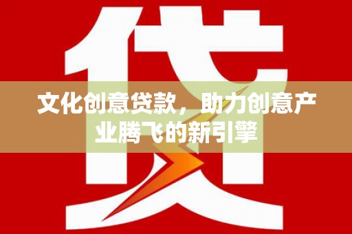 雨山文化创意贷款，助力创意产业腾飞的新引擎
