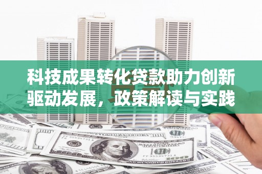 雨山科技成果转化贷款助力创新驱动发展，政策解读与实践探索