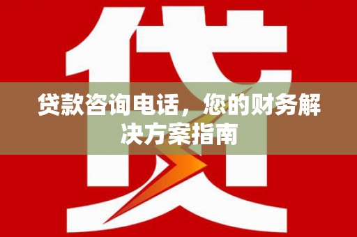 雨山贷款咨询电话，您的财务解决方案指南