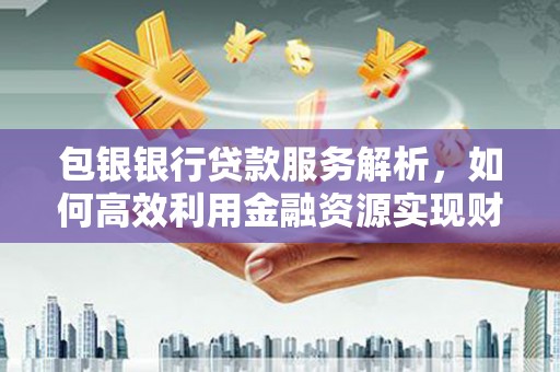 雨山包银银行贷款服务解析，如何高效利用金融资源实现财富增长