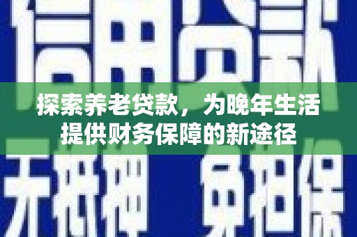 雨山探索养老贷款，为晚年生活提供财务保障的新途径