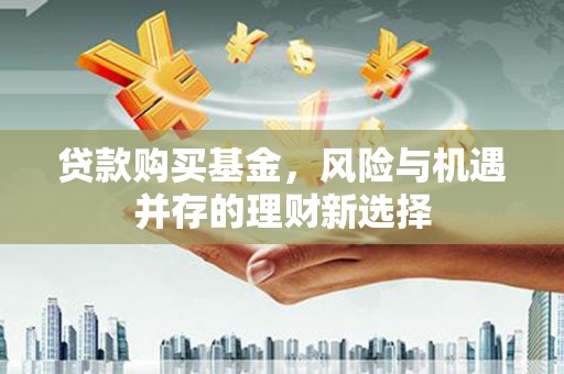 雨山贷款购买基金，风险与机遇并存的理财新选择