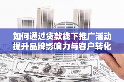雨山如何通过贷款线下推广活动提升品牌影响力与客户转化率
