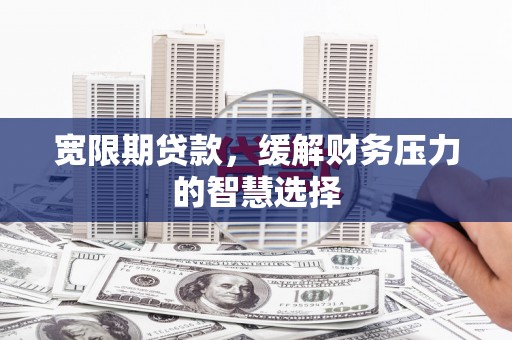 雨山宽限期贷款，缓解财务压力的智慧选择