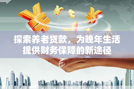 雨山探索养老贷款，为晚年生活提供财务保障的新途径