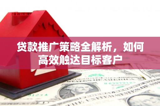 雨山贷款推广策略全解析，如何高效触达目标客户