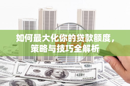 雨山如何最大化你的贷款额度，策略与技巧全解析